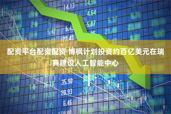 配资平台配资配资 博枫计划投资约百亿美元在瑞典建设人工智能中心