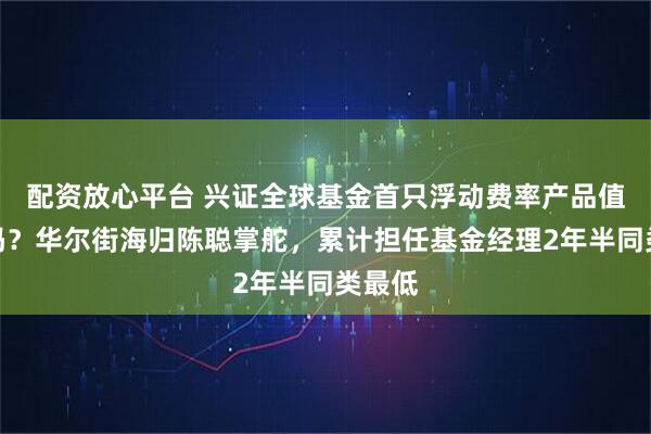 配资放心平台 兴证全球基金首只浮动费率产品值得买吗？华尔街海归陈聪掌舵，累计担任基金经理2年半同类最低