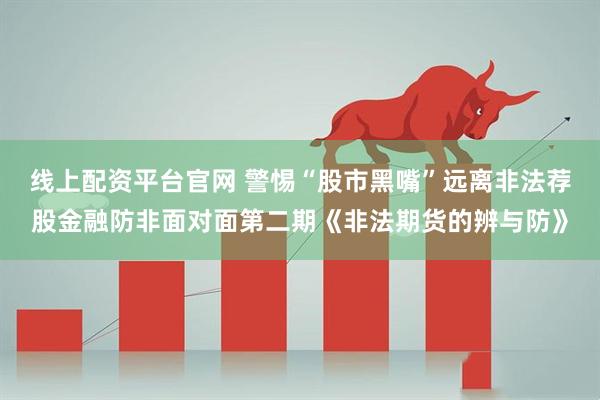 线上配资平台官网 警惕“股市黑嘴”远离非法荐股金融防非面对面第二期《非法期货的辨与防》