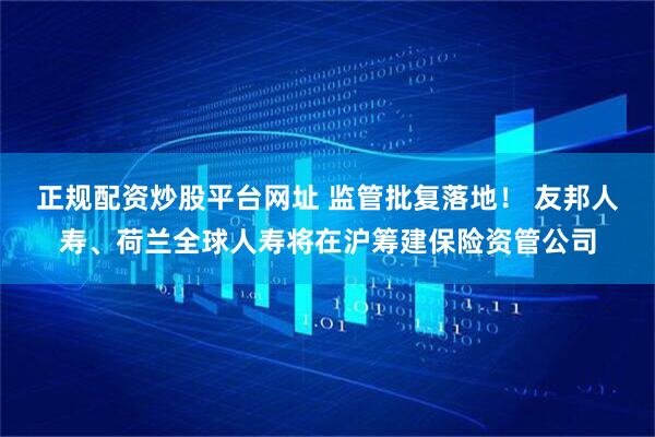 正规配资炒股平台网址 监管批复落地！ 友邦人寿、荷兰全球人寿将在沪筹建保险资管公司