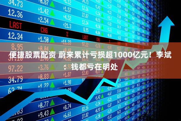 便捷股票配资 蔚来累计亏损超1000亿元！李斌：钱都亏在明处