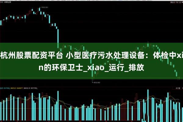 杭州股票配资平台 小型医疗污水处理设备：体检中xin的环保卫士_xiao_运行_排放
