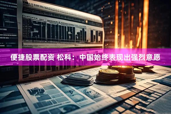 便捷股票配资 松科：中国始终表现出强烈意愿
