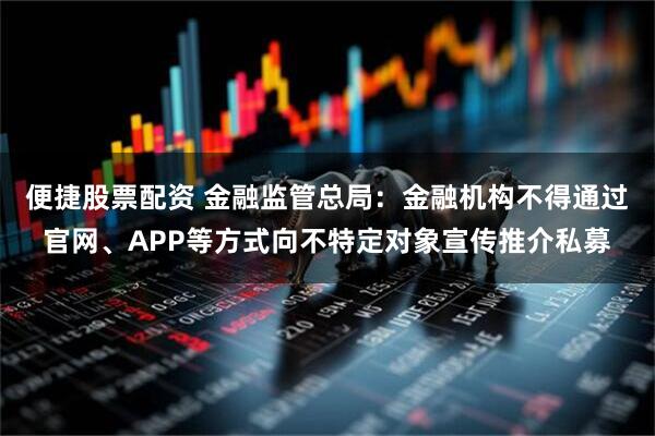 便捷股票配资 金融监管总局：金融机构不得通过官网、APP等方式向不特定对象宣传推介私募