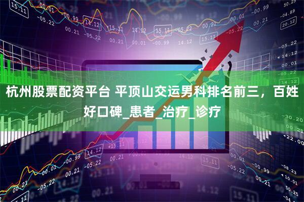 杭州股票配资平台 平顶山交运男科排名前三，百姓好口碑_患者_治疗_诊疗