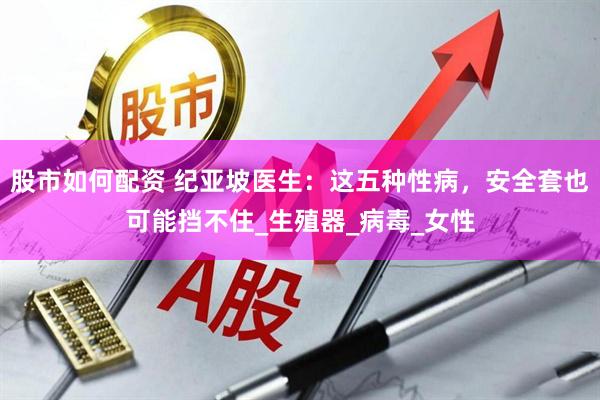 股市如何配资 纪亚坡医生：这五种性病，安全套也可能挡不住_生殖器_病毒_女性