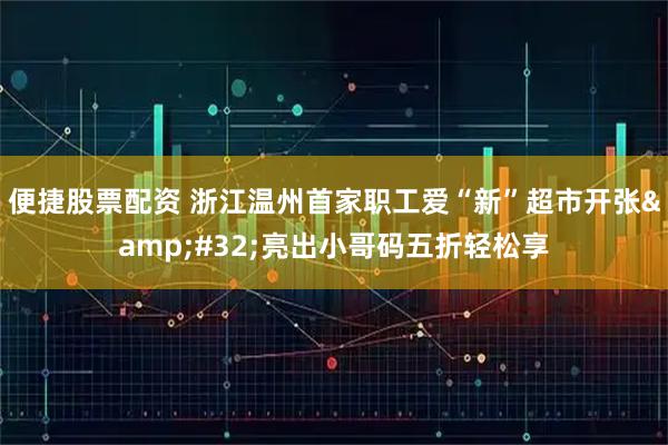 便捷股票配资 浙江温州首家职工爱“新”超市开张&#32;亮出小哥码五折轻松享