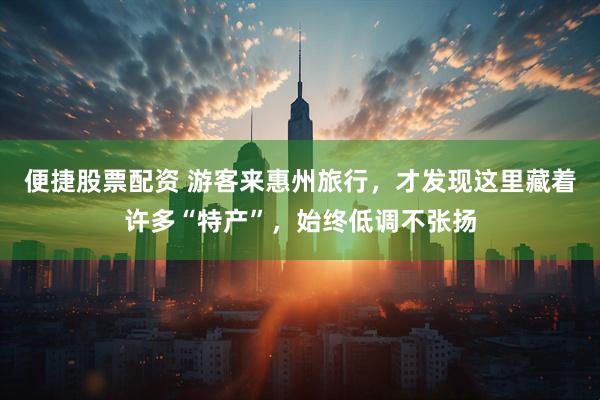便捷股票配资 游客来惠州旅行，才发现这里藏着许多“特产”，始终低调不张扬
