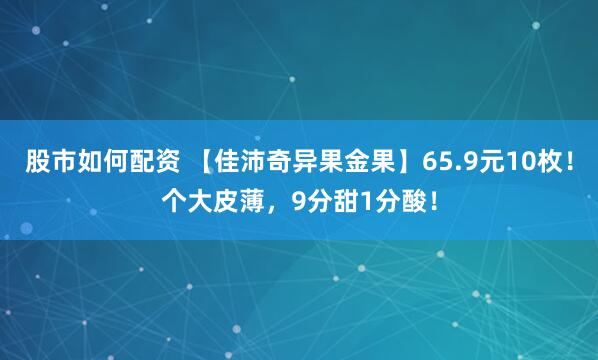 股市如何配资 【佳沛奇异果金果】65.9元10枚！个大皮薄，9分甜1分酸！