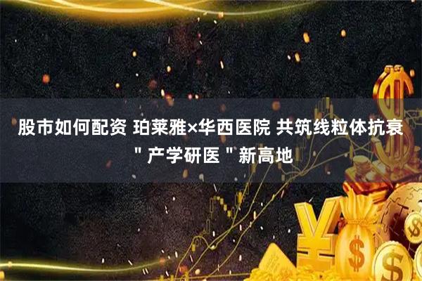 股市如何配资 珀莱雅×华西医院 共筑线粒体抗衰＂产学研医＂新高地