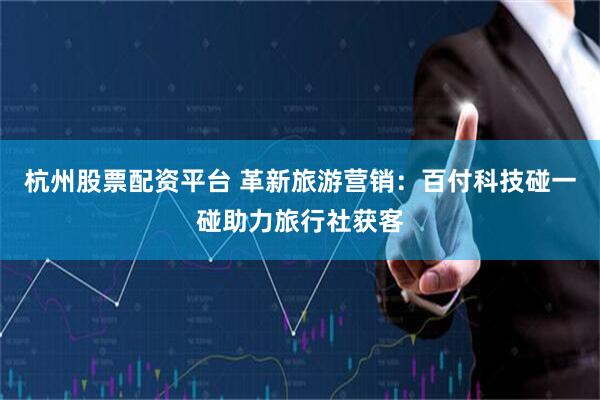 杭州股票配资平台 革新旅游营销：百付科技碰一碰助力旅行社获客