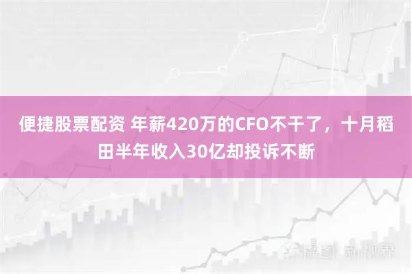 便捷股票配资 年薪420万的CFO不干了，十月稻田半年收入30亿却投诉不断