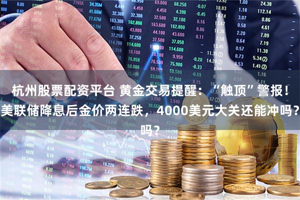杭州股票配资平台 黄金交易提醒：“触顶”警报！美联储降息后金价两连跌，4000美元大关还能冲吗？