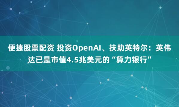 便捷股票配资 投资OpenAI、扶助英特尔：英伟达已是市值4.5兆美元的“算力银行”
