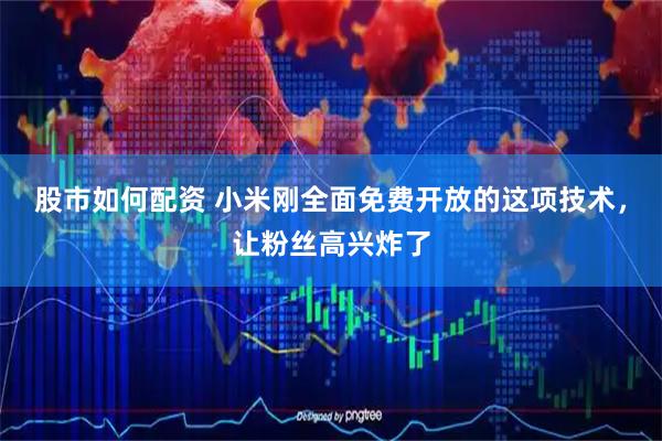股市如何配资 小米刚全面免费开放的这项技术，让粉丝高兴炸了