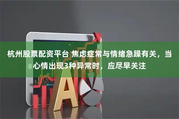 杭州股票配资平台 焦虑症常与情绪急躁有关，当心情出现3种异常时，应尽早关注