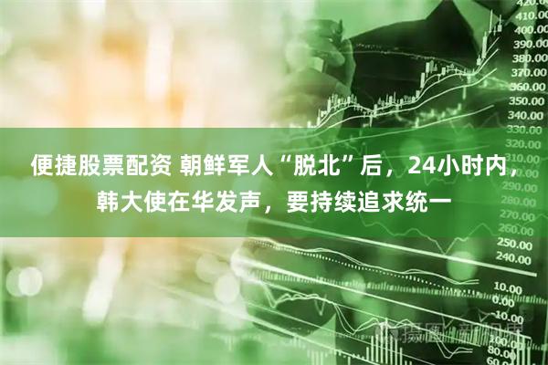 便捷股票配资 朝鲜军人“脱北”后，24小时内，韩大使在华发声，要持续追求统一