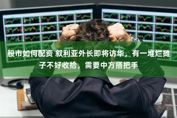 股市如何配资 叙利亚外长即将访华，有一堆烂摊子不好收拾，需要中方搭把手