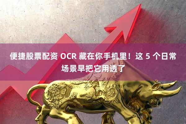 便捷股票配资 OCR 藏在你手机里！这 5 个日常场景早把它用透了