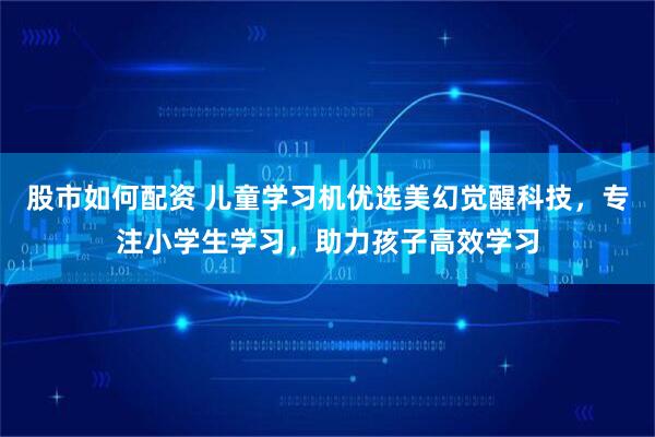 股市如何配资 儿童学习机优选美幻觉醒科技，专注小学生学习，助力孩子高效学习