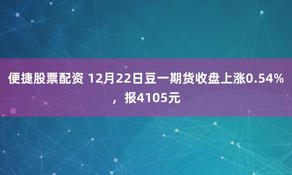 便捷股票配资 12月22日豆一期货收盘上涨0.54%，报4105元