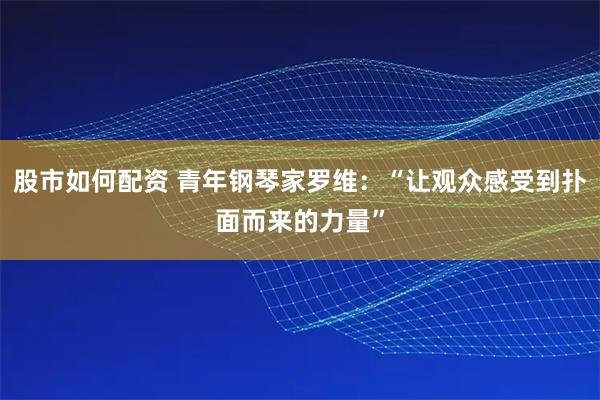 股市如何配资 青年钢琴家罗维：“让观众感受到扑面而来的力量”