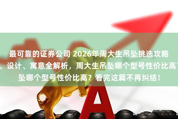 最可靠的证券公司 2026年周大生吊坠挑选攻略：六款热门吊坠材质、设计、寓意全解析，周大生吊坠哪个型号性价比高？看完这篇不再纠结！