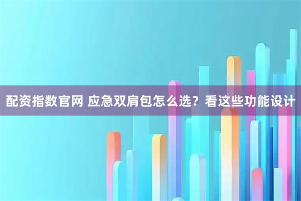 配资指数官网 应急双肩包怎么选？看这些功能设计