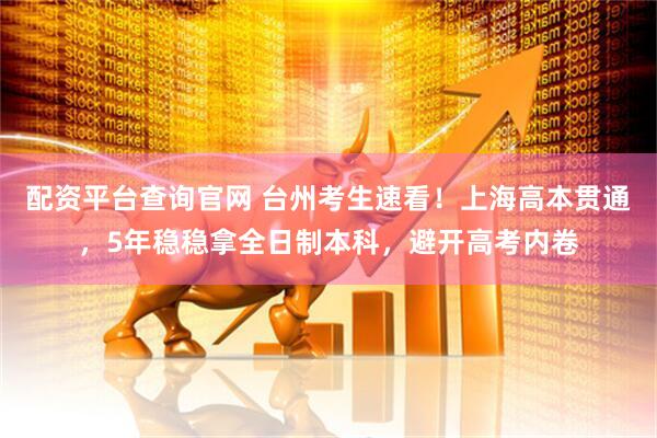 配资平台查询官网 台州考生速看！上海高本贯通，5年稳稳拿全日制本科，避开高考内卷