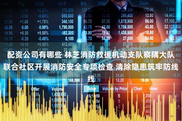 配资公司有哪些 林芝消防救援机动支队察隅大队联合社区开展消防安全专项检查 清除隐患筑牢防线