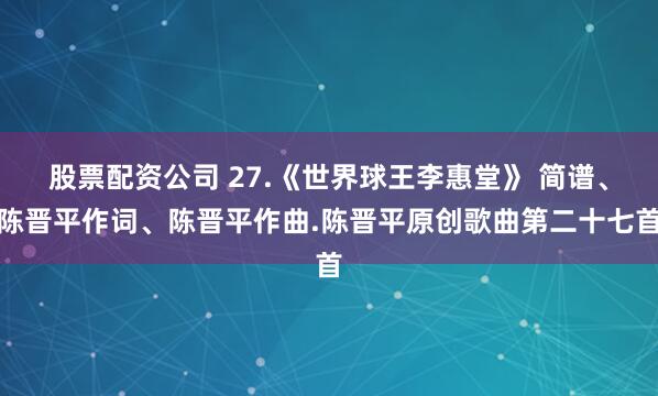 股票配资公司 27.《世界球王李惠堂》 简谱、陈晋平作词、陈晋平作曲.陈晋平原创歌曲第二十七首