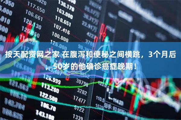 按天配资网之家 在腹泻和便秘之间横跳，3个月后，50岁的他确诊癌症晚期！