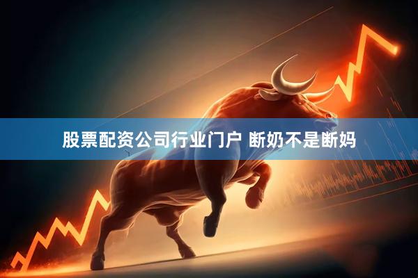 股票配资公司行业门户 断奶不是断妈