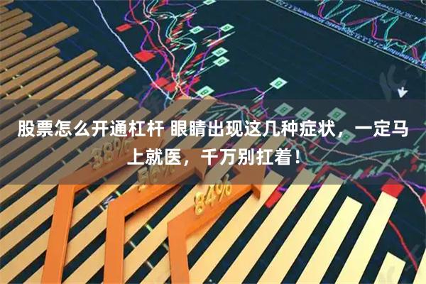 股票怎么开通杠杆 眼睛出现这几种症状，一定马上就医，千万别扛着！