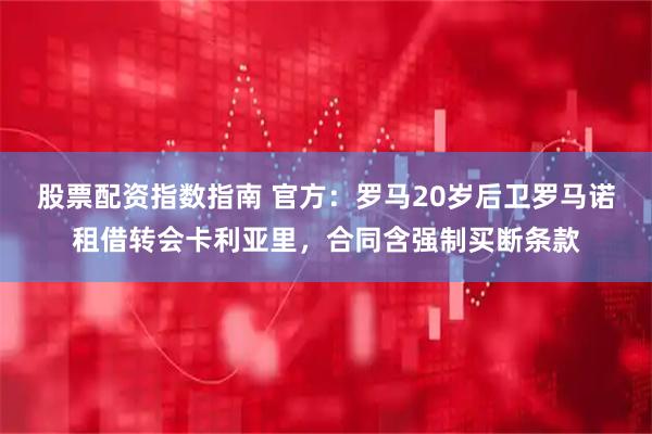 股票配资指数指南 官方：罗马20岁后卫罗马诺租借转会卡利亚里，合同含强制买断条款