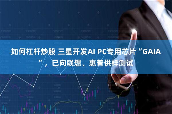 如何杠杆炒股 三星开发AI PC专用芯片“GAIA”，已向联想、惠普供样测试