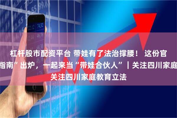 杠杆股市配资平台 带娃有了法治撑腰！ 这份官方“带娃指南”出炉，一起来当“带娃合伙人”｜关注四川家庭教育立法