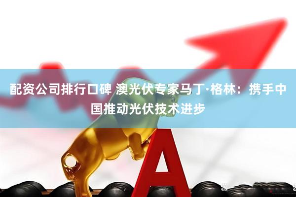 配资公司排行口碑 澳光伏专家马丁·格林：携手中国推动光伏技术进步