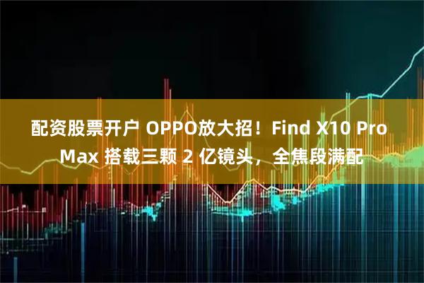 配资股票开户 OPPO放大招！Find X10 Pro Max 搭载三颗 2 亿镜头，全焦段满配